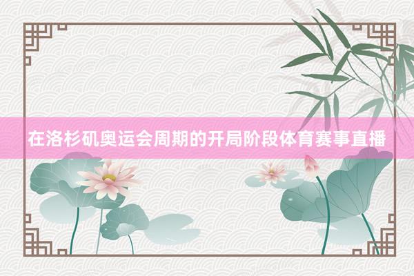 在洛杉矶奥运会周期的开局阶段体育赛事直播