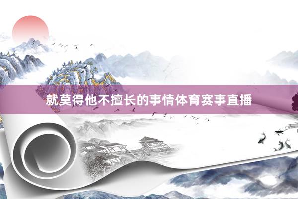 就莫得他不擅长的事情体育赛事直播