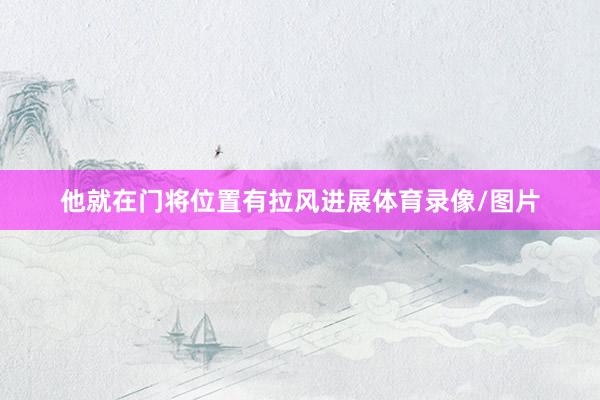 他就在门将位置有拉风进展体育录像/图片