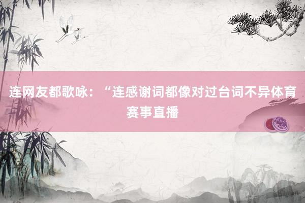 连网友都歌咏：“连感谢词都像对过台词不异体育赛事直播