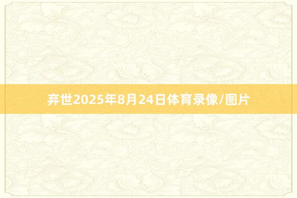 弃世2025年8月24日体育录像/图片