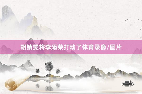 胡婧雯将李添荣打动了体育录像/图片