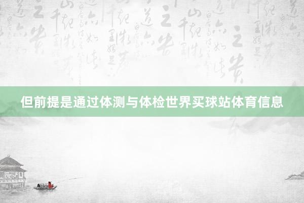 但前提是通过体测与体检世界买球站体育信息