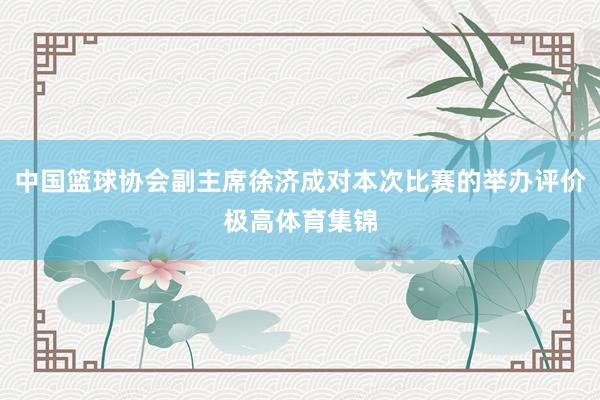 中国篮球协会副主席徐济成对本次比赛的举办评价极高体育集锦