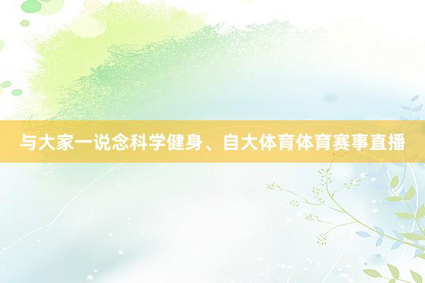 与大家一说念科学健身、自大体育体育赛事直播