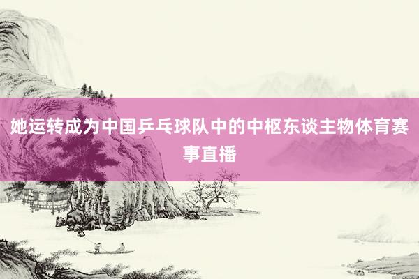 她运转成为中国乒乓球队中的中枢东谈主物体育赛事直播