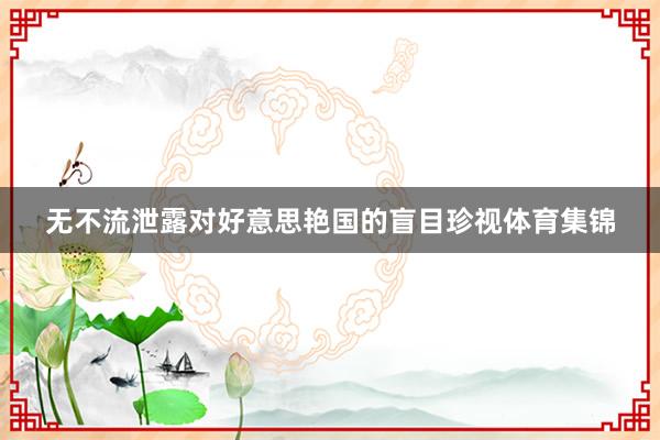 无不流泄露对好意思艳国的盲目珍视体育集锦