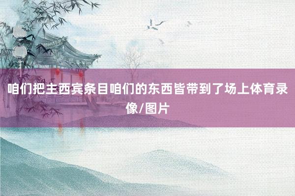 咱们把主西宾条目咱们的东西皆带到了场上体育录像/图片