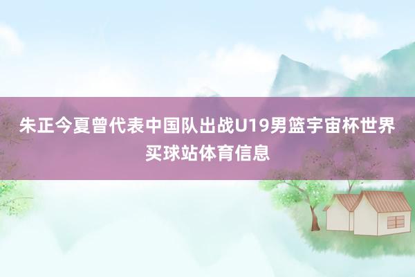 朱正今夏曾代表中国队出战U19男篮宇宙杯世界买球站体育信息