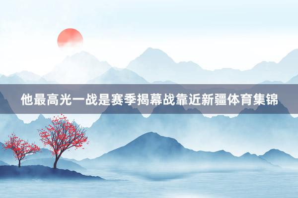 他最高光一战是赛季揭幕战靠近新疆体育集锦