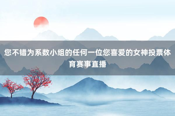 您不错为系数小组的任何一位您喜爱的女神投票体育赛事直播