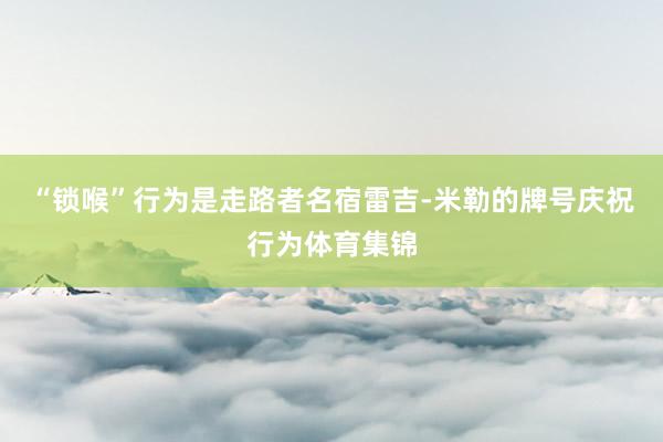 “锁喉”行为是走路者名宿雷吉-米勒的牌号庆祝行为体育集锦