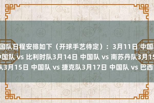 中国队日程安排如下（开球手艺待定）：3月11日 中国队 vs 马里队3月12日 中国队 vs 比利时队3月14日 中国队 vs 南苏丹队3月15日 中国队 vs 捷克队3月17日 中国队 vs 巴西队    体育录像/图片