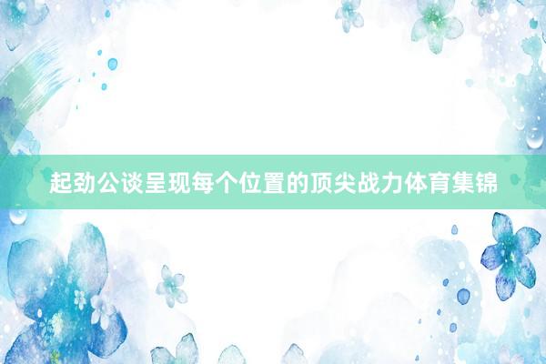 起劲公谈呈现每个位置的顶尖战力体育集锦