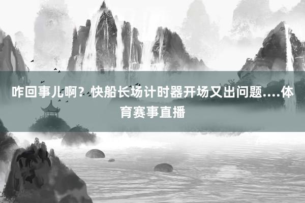 咋回事儿啊？快船长场计时器开场又出问题....体育赛事直播