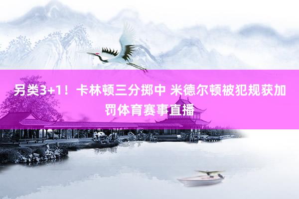 另类3+1！卡林顿三分掷中 米德尔顿被犯规获加罚体育赛事直播