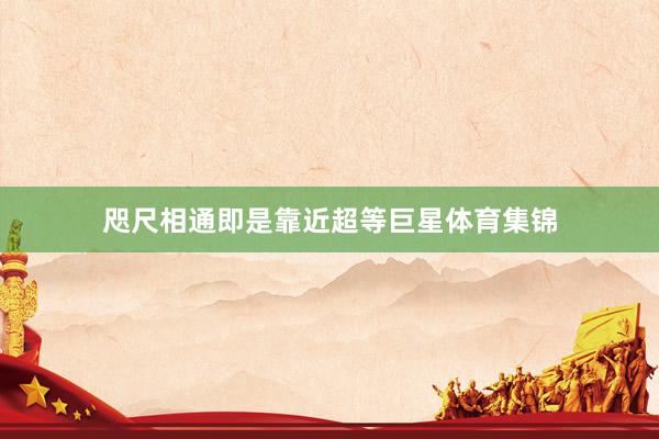 咫尺相通即是靠近超等巨星体育集锦