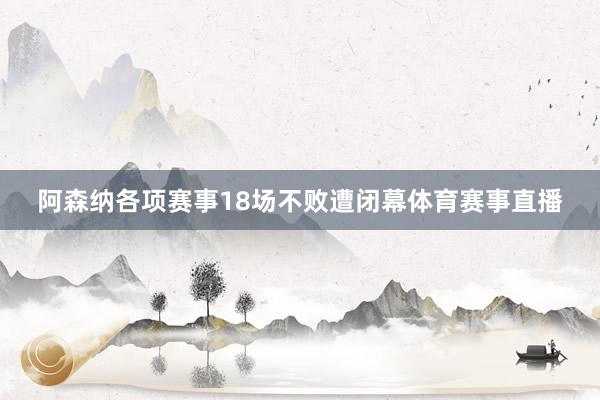 阿森纳各项赛事18场不败遭闭幕体育赛事直播