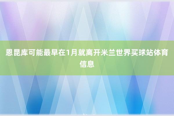 恩昆库可能最早在1月就离开米兰世界买球站体育信息