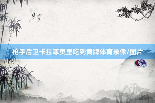 枪手后卫卡拉菲奥里吃到黄牌体育录像/图片