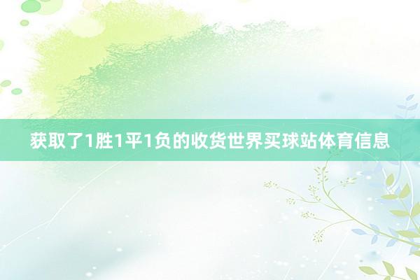获取了1胜1平1负的收货世界买球站体育信息