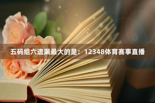 五码组六遗漏最大的是：12348体育赛事直播
