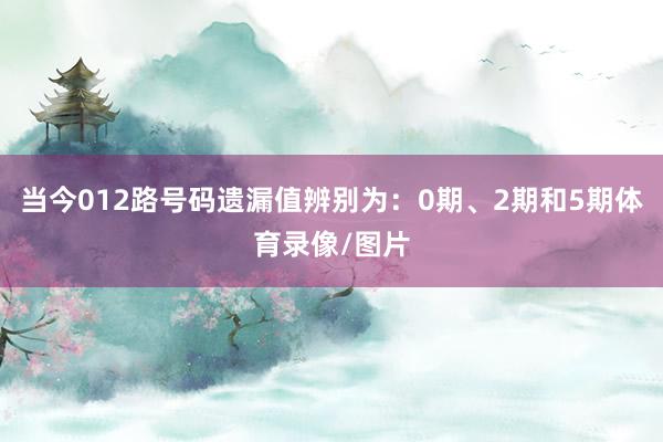 当今012路号码遗漏值辨别为：0期、2期和5期体育录像/图片