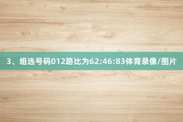 3、组选号码012路比为62:46:83体育录像/图片