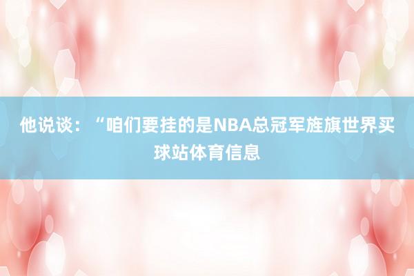 他说谈：“咱们要挂的是NBA总冠军旌旗世界买球站体育信息