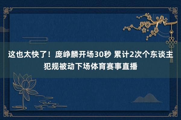 这也太快了！庞峥麟开场30秒 累计2次个东谈主犯规被动下场体育赛事直播