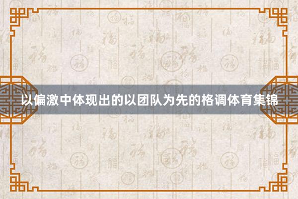 以偏激中体现出的以团队为先的格调体育集锦