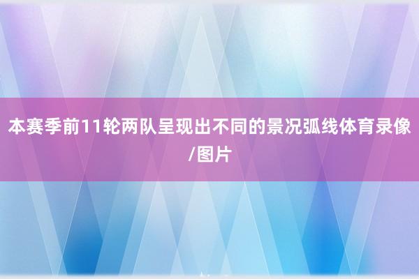 本赛季前11轮两队呈现出不同的景况弧线体育录像/图片