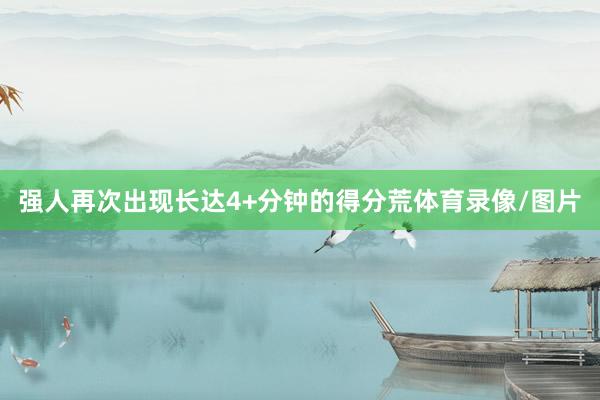 强人再次出现长达4+分钟的得分荒体育录像/图片