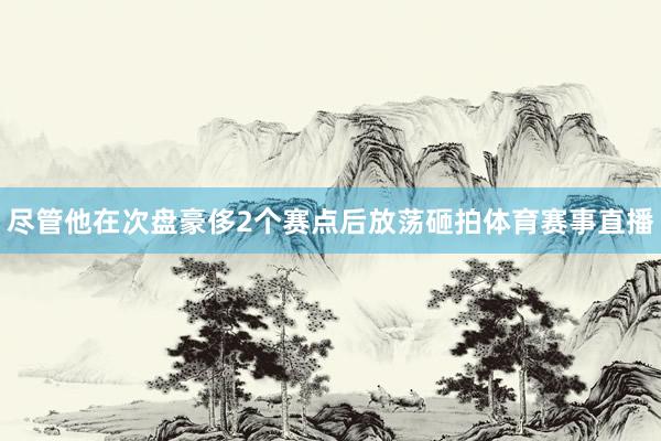 尽管他在次盘豪侈2个赛点后放荡砸拍体育赛事直播