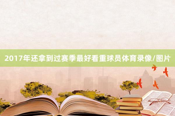 2017年还拿到过赛季最好看重球员体育录像/图片