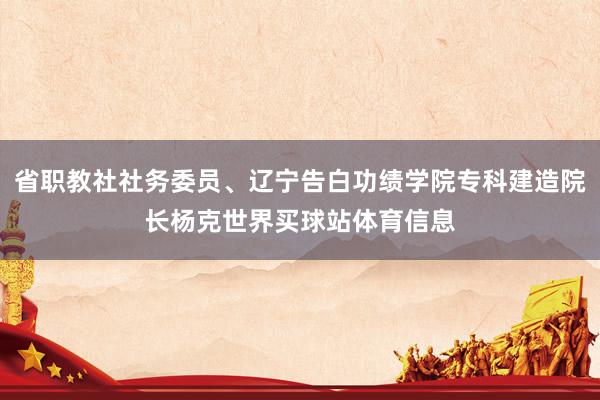 省职教社社务委员、辽宁告白功绩学院专科建造院长杨克世界买球站体育信息