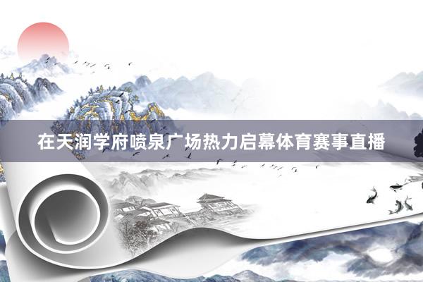 在天润学府喷泉广场热力启幕体育赛事直播