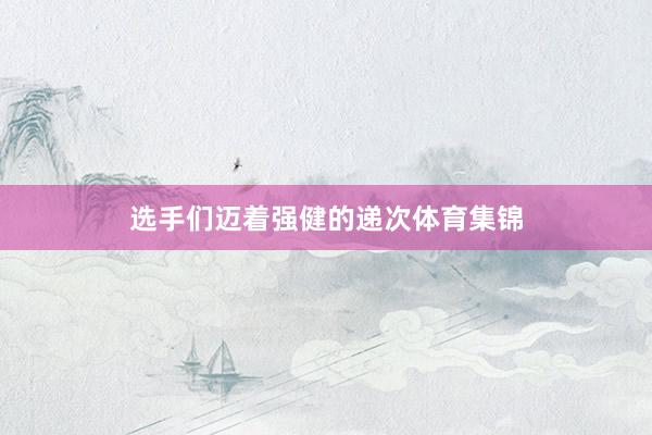 选手们迈着强健的递次体育集锦