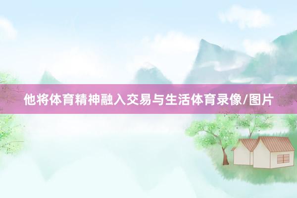 他将体育精神融入交易与生活体育录像/图片