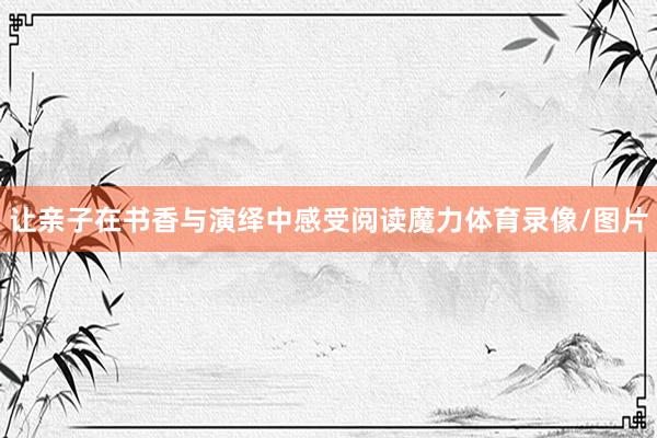 让亲子在书香与演绎中感受阅读魔力体育录像/图片