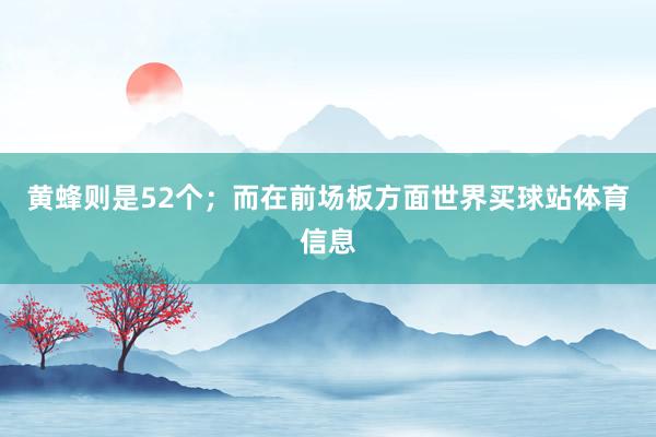 黄蜂则是52个；而在前场板方面世界买球站体育信息