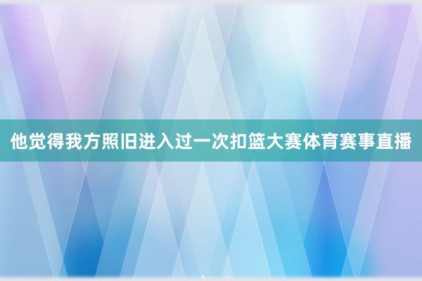 他觉得我方照旧进入过一次扣篮大赛体育赛事直播