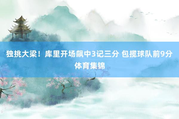 独挑大梁！库里开场飙中3记三分 包揽球队前9分体育集锦