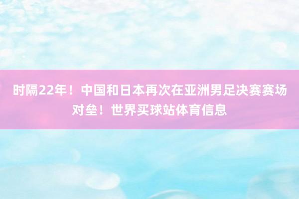 时隔22年!中国和日本再次在亚洲男足决赛赛场对垒!世界买球站体育信息