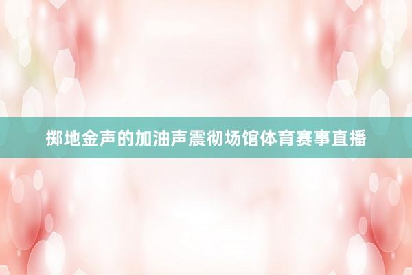 掷地金声的加油声震彻场馆体育赛事直播