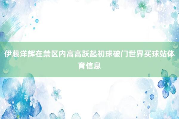 伊藤洋辉在禁区内高高跃起初球破门世界买球站体育信息