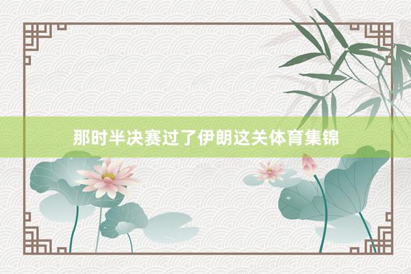 那时半决赛过了伊朗这关体育集锦