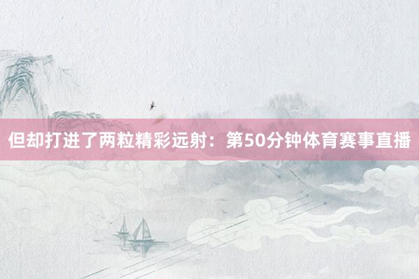 但却打进了两粒精彩远射：第50分钟体育赛事直播