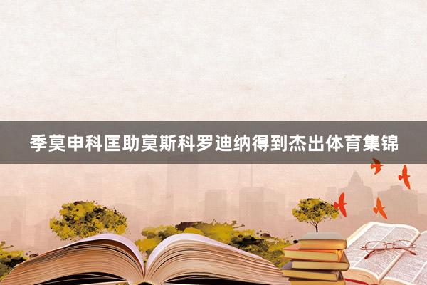 季莫申科匡助莫斯科罗迪纳得到杰出体育集锦