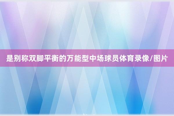 是别称双脚平衡的万能型中场球员体育录像/图片